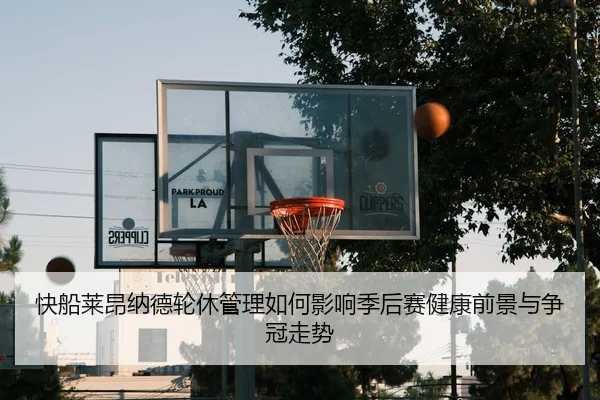 快船莱昂纳德轮休管理如何影响季后赛健康前景与争冠走势