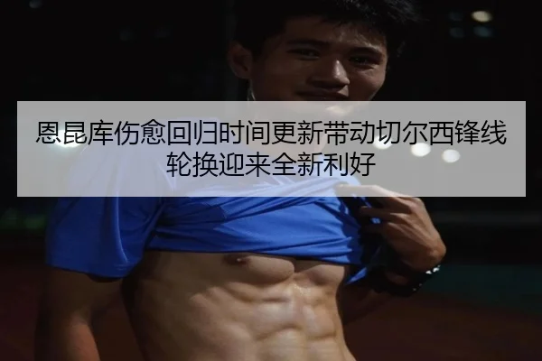 恩昆库伤愈回归时间更新带动切尔西锋线轮换迎来全新利好