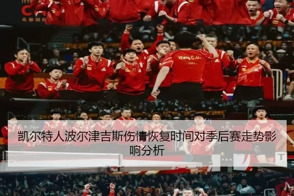 凯尔特人波尔津吉斯伤情恢复时间对季后赛走势影响分析