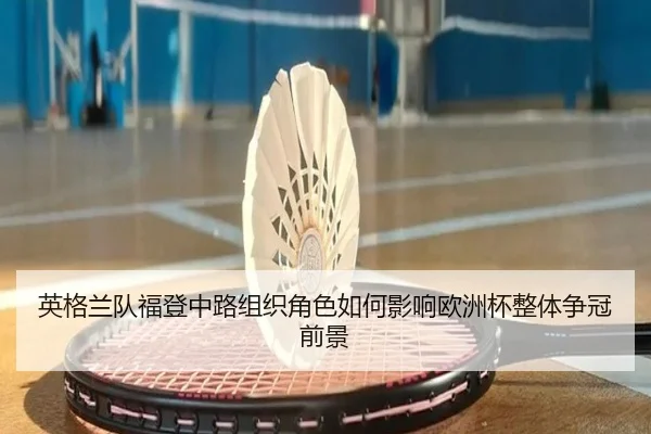 英格兰队福登中路组织角色如何影响欧洲杯整体争冠前景
