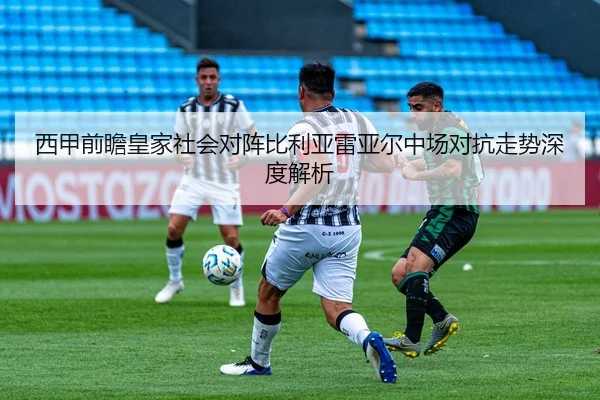 西甲前瞻皇家社会对阵比利亚雷亚尔中场对抗走势深度解析
